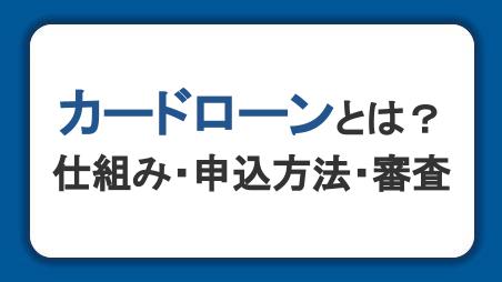 カードローンとは？仕組みやメリット・申込方法・審査を初心者にもわかりやすく解説