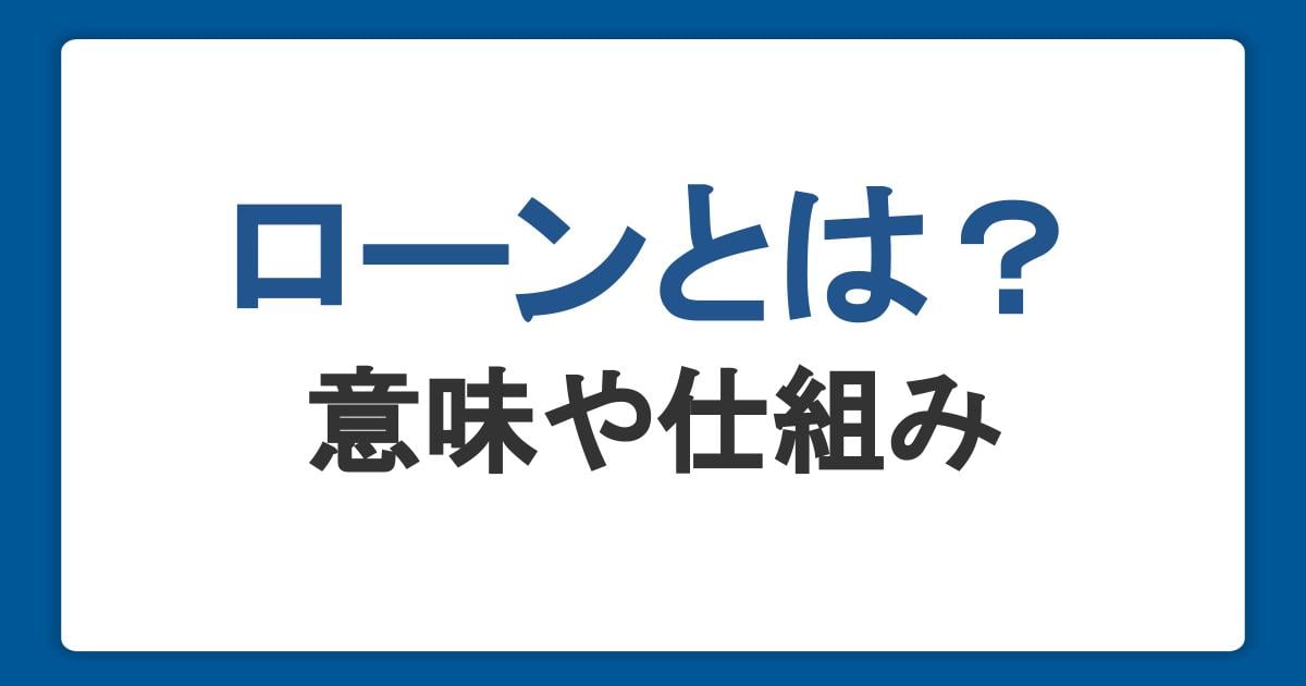 ローンとは?意味や仕組み、クレジットとの違いや利用のポイントを解説