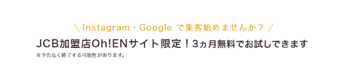 Instagram・Google で集客始めませんか？JCB加盟店Oh!ENサイト限定！3ヵ月無料でお試しできます ※予告なく終了する可能性があります。
