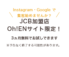 Instagram・Google で集客始めませんか？JCB加盟店Oh!ENサイト限定！3ヵ月無料でお試しできます ※予告なく終了する可能性があります。