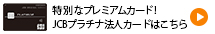 特別なプレミアムカード！ JCBプラチナ法人カードはこちら