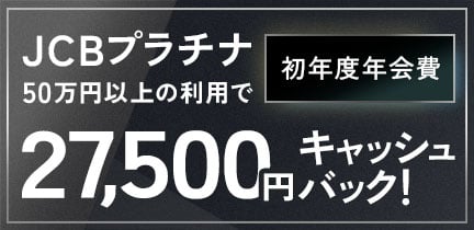 【新規入会・お切り替え限定】JCBプラチナ 初年度年会費（27,500円）キャッシュバックキャンペーン