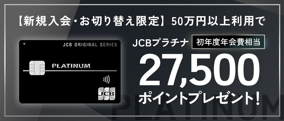 【新規入会・お切り替え限定】JCBプラチナ 初年度年会費（27,500円）相当のJ-POINTプレゼントキャンペーン