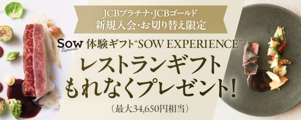 JCBプラチナ・JCBゴールド新規入会・お切り替え限定 SOW 体験ギフト&ldquo;SOW EXPERIENCE&rdquo;レストランギフトもれなくプレゼント！（最大34,650円相当）