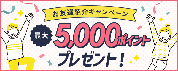 お友達紹介キャンペーン 最大5,000ポイントプレゼント！