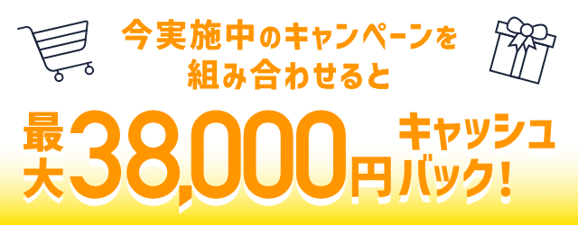 今実施中のキャンペーンを組み合わせると最大38,000円キャッシュバック！