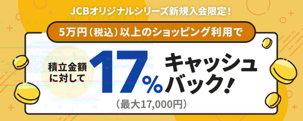 5万円(税込)以上のショッピング利用で 積立金額に対して 17%キャッシュバック (最大17,000円)