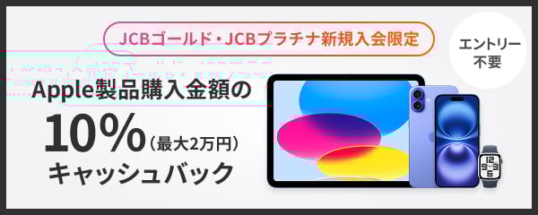 JCBゴールド・JCBプラチナ新規入会限定 Apple製品購入金額の10％（最大2万円）キャッシュバック