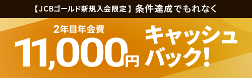 【JCBゴールド新規入会限定】条件達成でもれなく 2年目年会費11,000円キャッシュバック！
