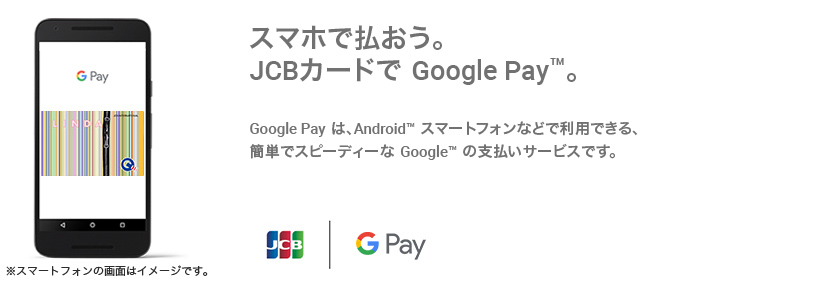 スマホで払おう。JCBカードで Google Pay（TM） 。  Google Pay は、 Android（TM） スマートフォンなどで利用できる、簡単でスピーディーな Google（TM） の支払いサービスです。