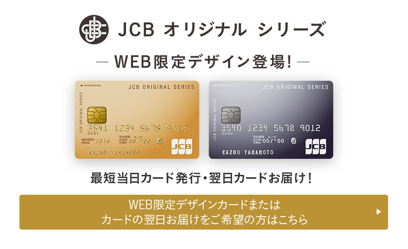 JCBオリジナルシリーズ　WEB限定デザイン登場！　最短当日カード発行・翌日カードお届け！　WEB限定デザインカードまたはカードの翌日お届けをご希望の方はこちら