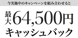 今実施中のキャンペーンを組み合わせると最大64,500円キャッシュバック