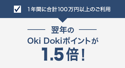 1年間に合計100万円以上のご利用 翌年のOki Dokiポイントが50%UP！