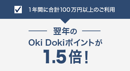 1年間に合計100万円以上のご利用 翌年のOki Dokiポイントが1.5倍！