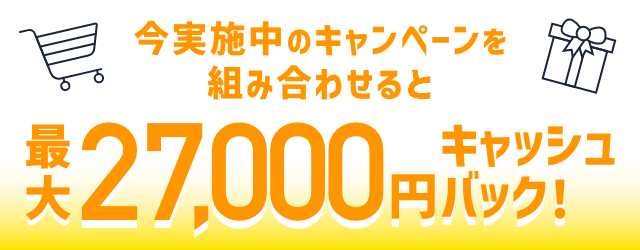 今実施中のキャンペーンを組み合わせると最大27,000円キャッシュバック！