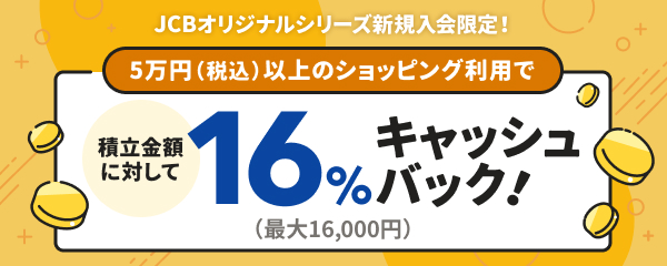 5万円（税込）以上のショッピング利用で 積立金額に対して 16％キャッシュバック （最大16,000円）