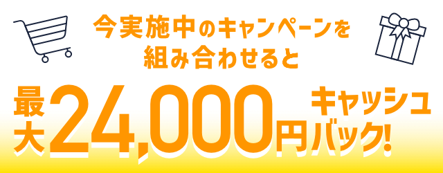 今実施中のキャンペーンを組み合わせると最大24,000円キャッシュバック！