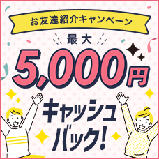 お友達紹介キャンペーンもれなく最大5,000円キャッシュバック！