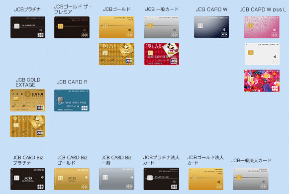 JCBプラチナ／JCBゴールド ザ・プレミア／JCBゴールド／JCB一般カード／JCB CARD W／JCB CARD W plus／JCB GOLD EXTAGE／JCB CARD EXTAGE／JCB CARD R／JCBゴールド/プラスANAマイレージクラブ／JCB一般カード/プラスANAマイレージクラブ／JCB CARD Biz プラチナ／JCB CARD Biz ゴールド／JCB CARD Biz／JCBプラチナ法人／JCBゴールド法人／JCB一般法人カード