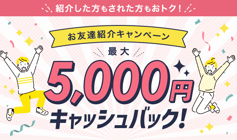 紹介した方もされた方もおトク！お友達紹介キャンペーン最大5,000円キャッシュバック！