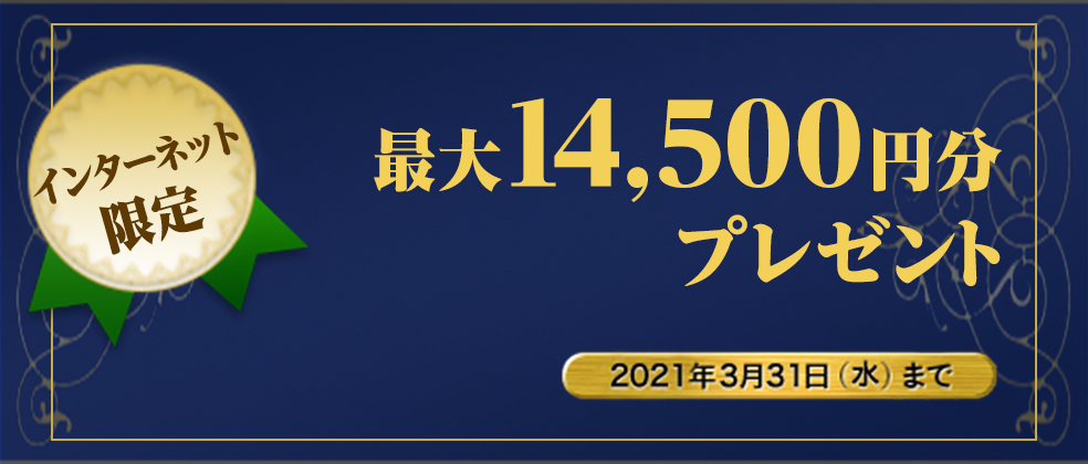 本キャンペーンは終了しました インターネット限定最大14,500円分プレゼント2021年3月31日（水）まで