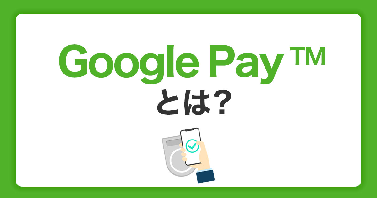 Google Pay(TM)（グーグルペイ）とは？設定方法と使い方・利用するメリットを解説