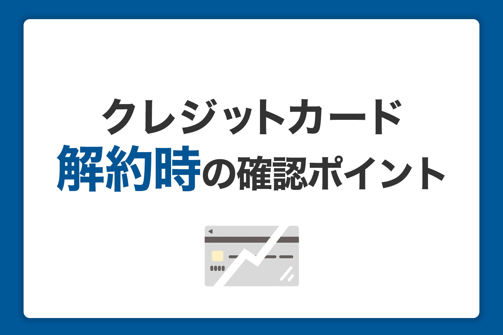 クレジットカード解約時にチェック！メリットや注意点を解説