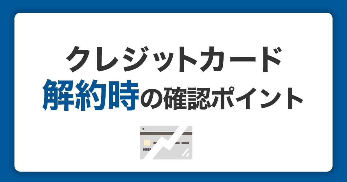 クレジットカード解約時にチェック！メリットや注意点を解説