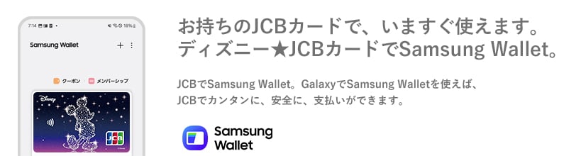 お持ちのJCBカードで、いますぐ使えます。ディズニー★JCBカードでSamsung Wallet。