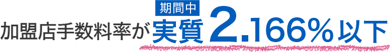加盟店手数料率が期間中実質2.166%以下