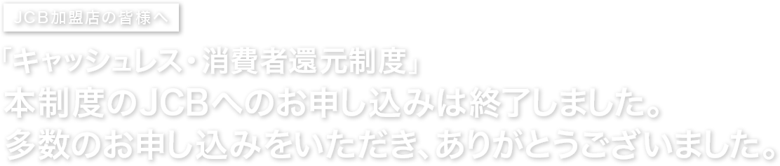 JCB加盟店の皆様へ 集客力・売上UPのチャンス到来!「キャッシュレス・消費者還元制度」お申し込みはお済みですか?