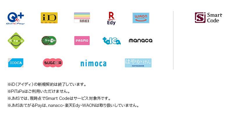 QuicPay+, iD, nanaco, REdy, WAON, Smart Code, Kitaca, Suica, PASMO, TOICA, manaca, ICOCA, SUGOCA, nimoca, はやかけん, SmartCode