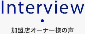 Interview 加盟店オーナー様の声