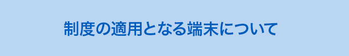 制度の適用となる端末について