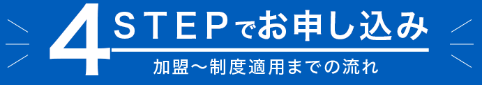 4 STEPでお申し込み　加盟～制度適用までの流れ