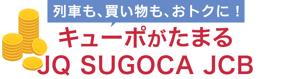 列車も、買い物も、おトクに！キューポがたまるJQ SUGOCA JCBカード
