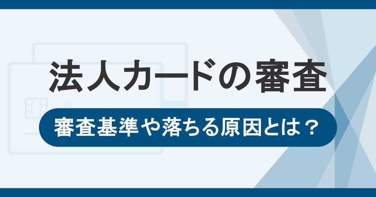 法人カード（ビジネスカード）の審査基準や審査で確認されること。落ちる原因とは？