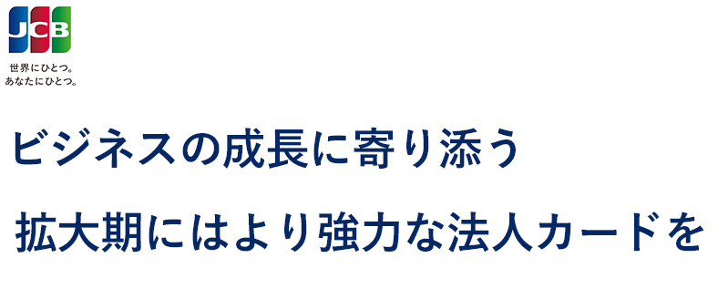 ビジネスの成長に寄り添う拡大期にはより強力な法人カードを