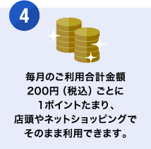 [4] 毎月のご利用合計金額200円（税込）ごとに1ポイントたまり、店頭やネットショッピングでそのまま利用できます。