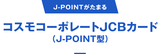 [J-POINTがたまる] コスモコーポレートJCBカード（J-POINT型）