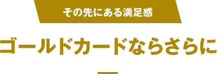 [その先にある満足感] ゴールドカードならさらに