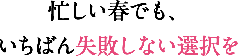 忙しい春でも、いちばん失敗しない選択を