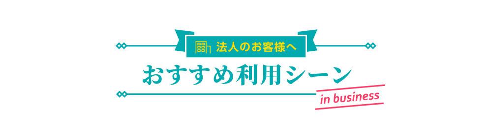 [法人のお客様へ] おすすめ利用シーン