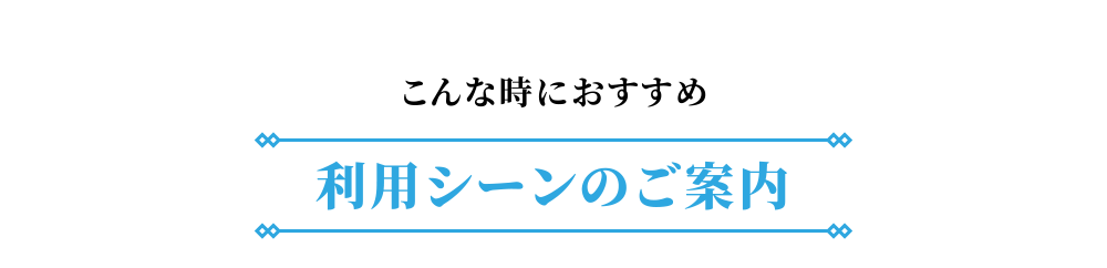 こんな時におすすめ 利用シーンのご案内