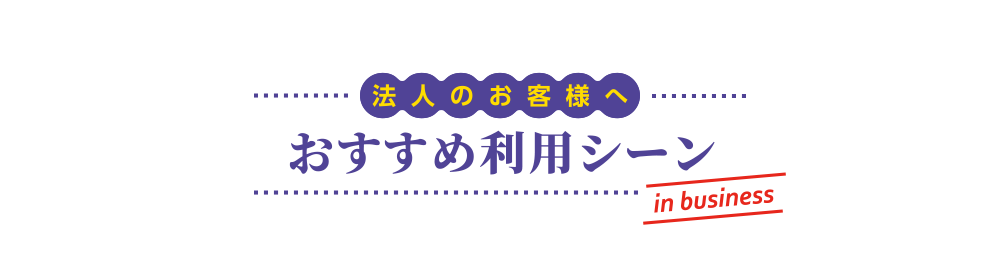 [法人のお客様へ] おすすめ利用シーン