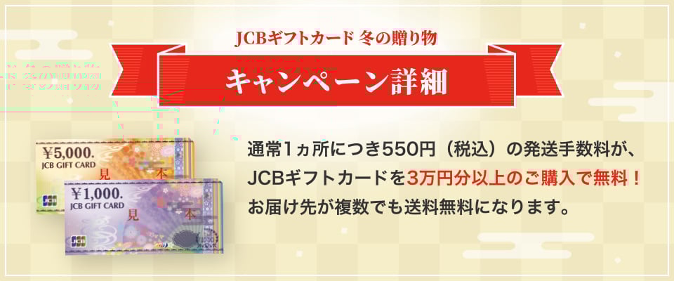 JCBギフトカード冬の贈り物キャンペーン詳細 通常1ヵ所につき550円（税込）の発送手数料が、JCBギフトカードを3万円分以上のご購入で無料！ お届け先が複数でも送料無料になります。