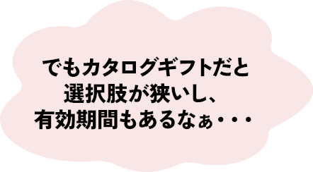 でもカタログギフトだと選択肢が狭いし、有効期間もあるなぁ・・・