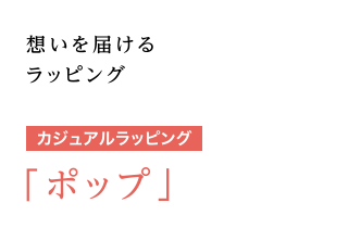 想いを届けるラッピング [カジュアルラッピング] 「ポップ」