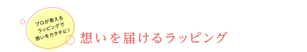 [プロが教えるラッピングで想いをカタチに！] 想いを届けるラッピング