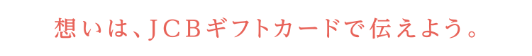 想いは、JCBギフトカードで伝えよう。